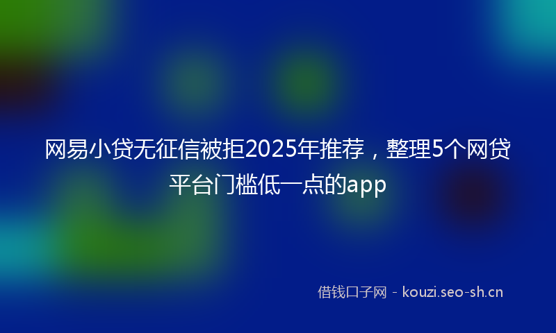 网易小贷无征信被拒2025年推荐，整理5个网贷平台门槛低一点的app