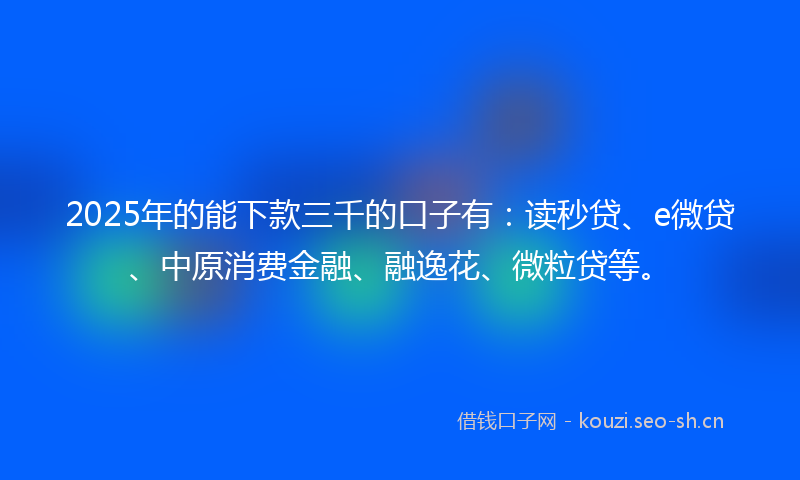 2025年的能下款三千的口子有：读秒贷、e微贷、中原消费金融、融逸花、微粒贷等。