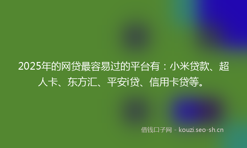 2025年的网贷最容易过的平台有：小米贷款、超人卡、东方汇、平安i贷、信用卡贷等。