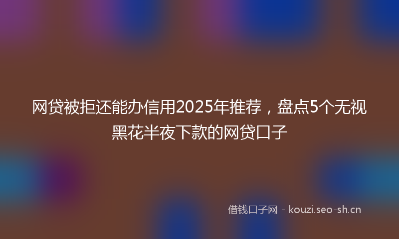 网贷被拒还能办信用2025年推荐，盘点5个无视黑花半夜下款的网贷口子