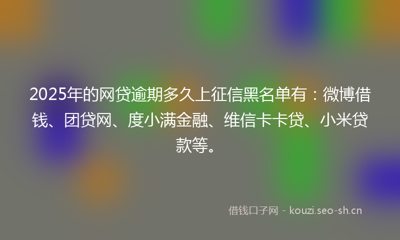 2025年的网贷逾期多久上征信黑名单有：微博借钱、团贷网、度小满金融、维信卡卡贷、小米贷款等。