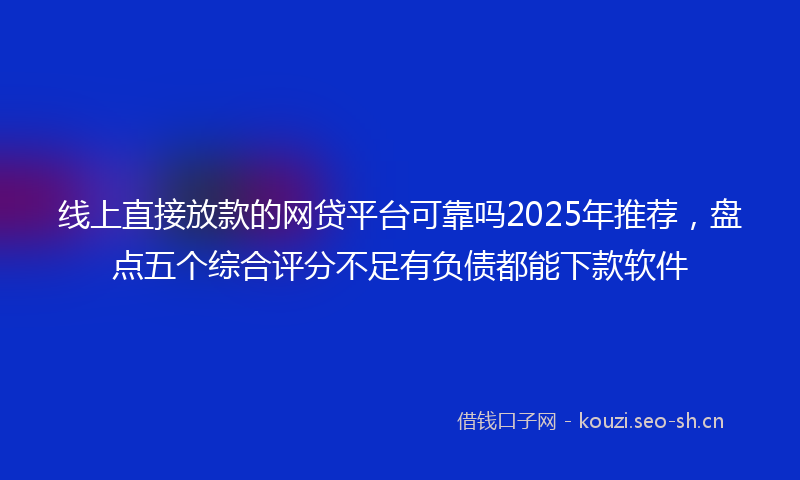 线上直接放款的网贷平台可靠吗2025年推荐，盘点五个综合评分不足有负债都能下款软件