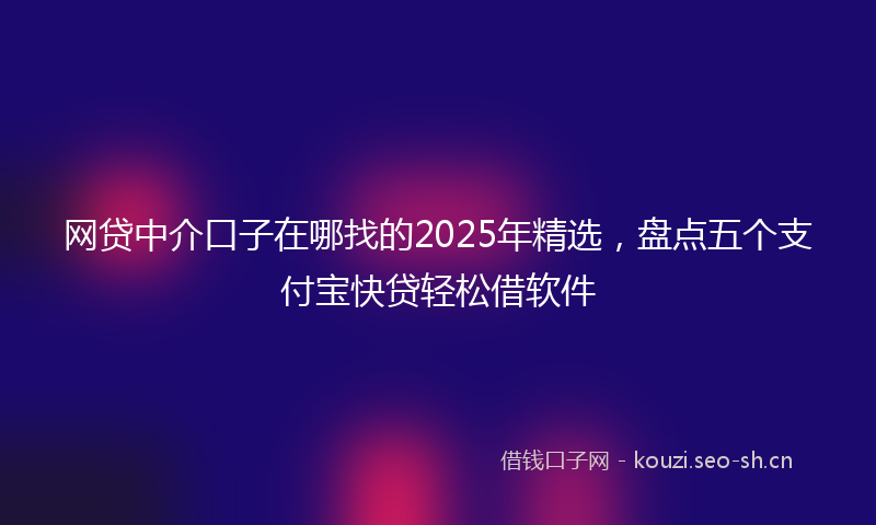网贷中介口子在哪找的2025年精选，盘点五个支付宝快贷轻松借软件