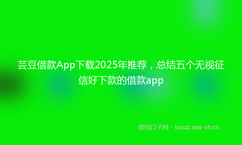 芸豆借款App下载2025年推荐，总结五个无视征信好下款的借款app