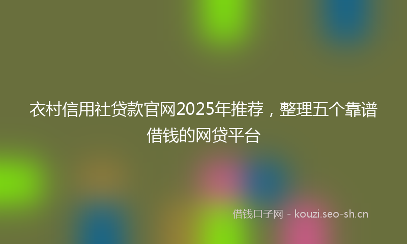 衣村信用社贷款官网2025年推荐，整理五个靠谱借钱的网贷平台