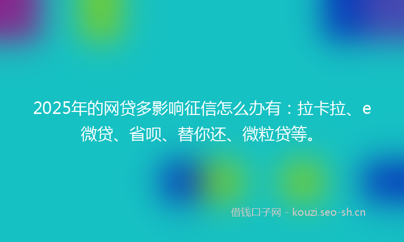 2025年的网贷多影响征信怎么办有：拉卡拉、e微贷、省呗、替你还、微粒贷等。