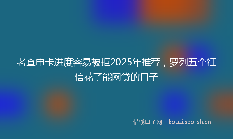 老查申卡进度容易被拒2025年推荐，罗列五个征信花了能网贷的口子