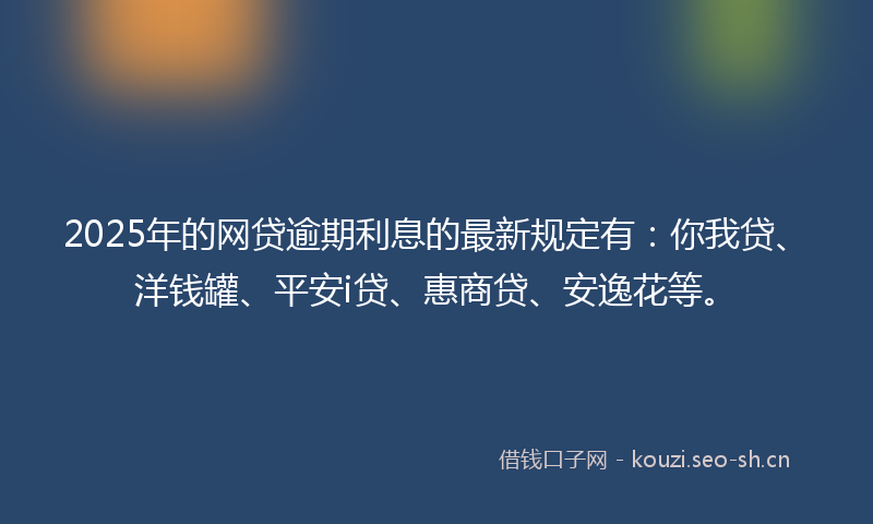 2025年的网贷逾期利息的最新规定有：你我贷、洋钱罐、平安i贷、惠商贷、安逸花等。
