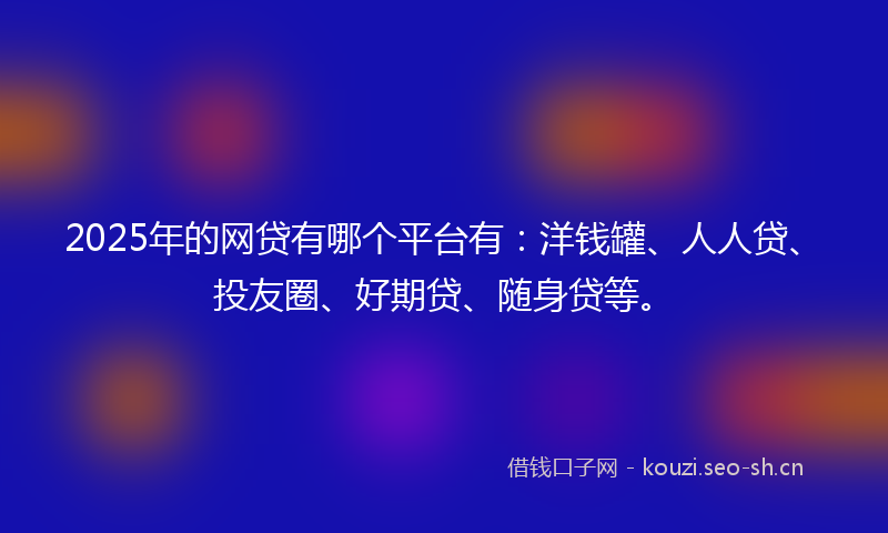 2025年的网贷有哪个平台有:洋钱罐、人人贷、投友圈、好期贷、随身贷等。