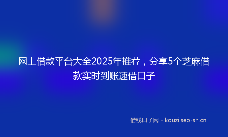 网上借款平台大全2025年推荐，分享5个芝麻借款实时到账速借口子
