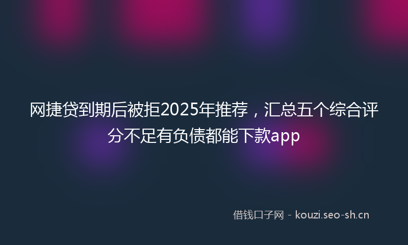 网捷贷到期后被拒2025年推荐，汇总五个综合评分不足有负债都能下款app