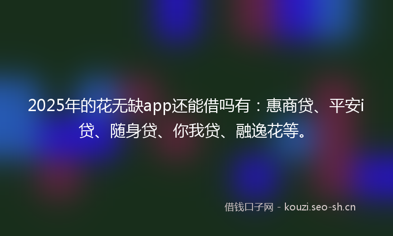 2025年的花无缺app还能借吗有：惠商贷、平安i贷、随身贷、你我贷、融逸花等。