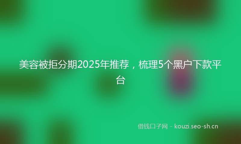 美容被拒分期2025年推荐，梳理5个黑户下款平台