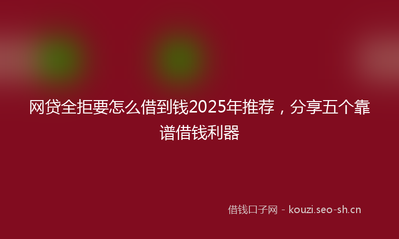 网贷全拒要怎么借到钱2025年推荐，分享五个靠谱借钱利器