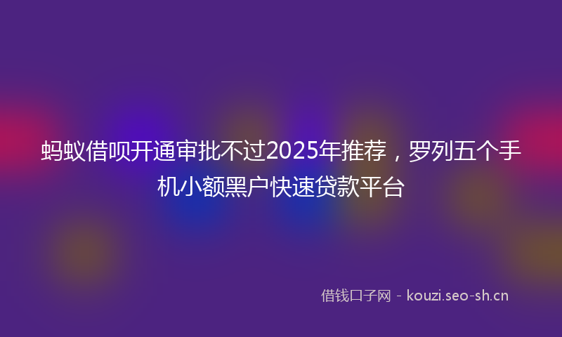 蚂蚁借呗开通审批不过2025年推荐，罗列五个手机小额黑户快速贷款平台
