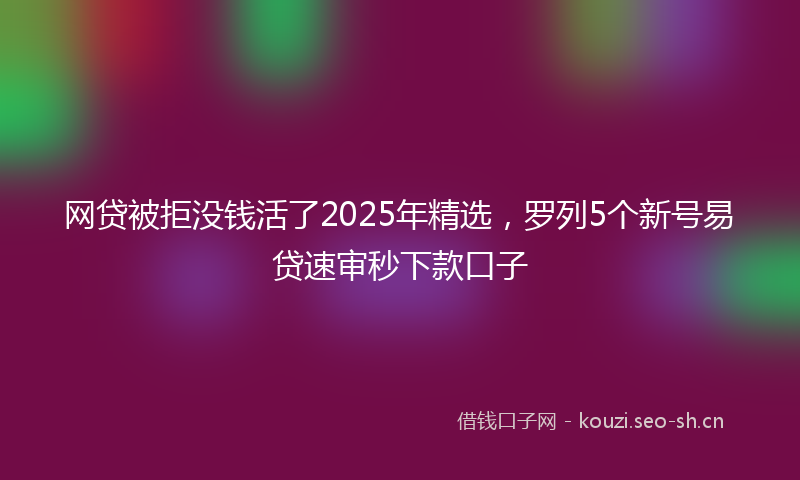 网贷被拒没钱活了2025年精选，罗列5个新号易贷速审秒下款口子