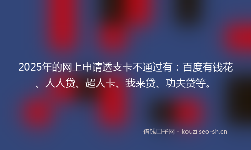 2025年的网上申请透支卡不通过有：百度有钱花、人人贷、超人卡、我来贷、功夫贷等。