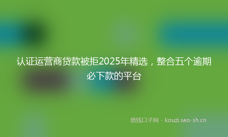 认证运营商贷款被拒2025年精选，整合五个逾期必下款的平台