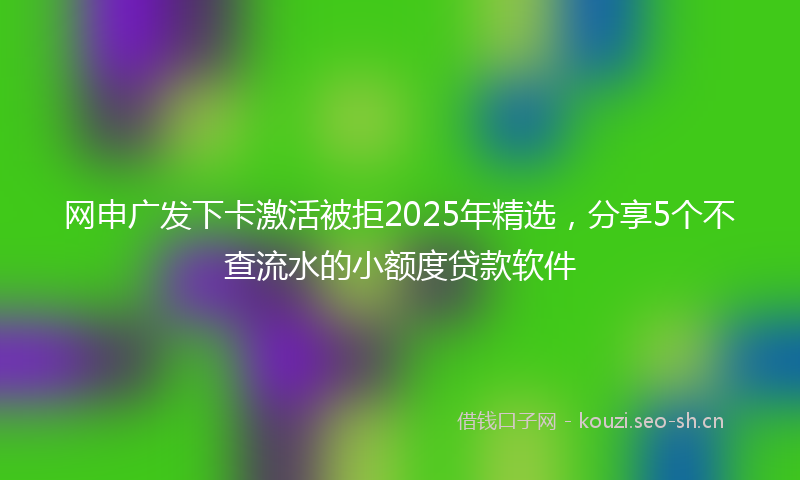 网申广发下卡激活被拒2025年精选,分享5个不查流水的小额度贷款软件