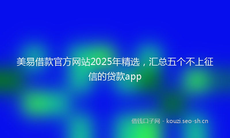 美易借款官方网站2025年精选，汇总五个不上征信的贷款app