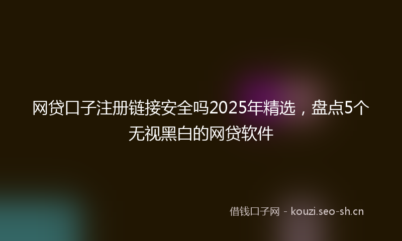 网贷口子注册链接安全吗2025年精选，盘点5个无视黑白的网贷软件