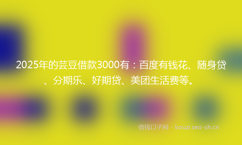2025年的芸豆借款3000有：百度有钱花、随身贷、分期乐、好期贷、美团生活费等。