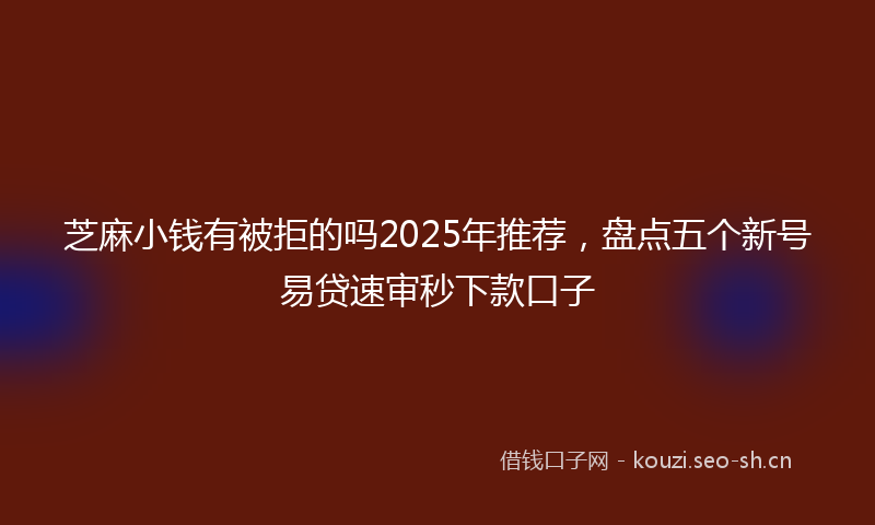 芝麻小钱有被拒的吗2025年推荐，盘点五个新号易贷速审秒下款口子