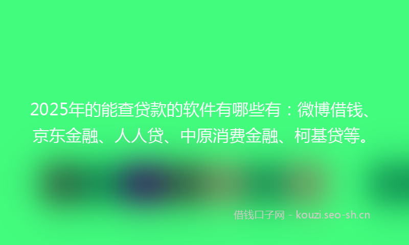 2025年的能查贷款的软件有哪些有：微博借钱、京东金融、人人贷、中原消费金融、柯基贷等。