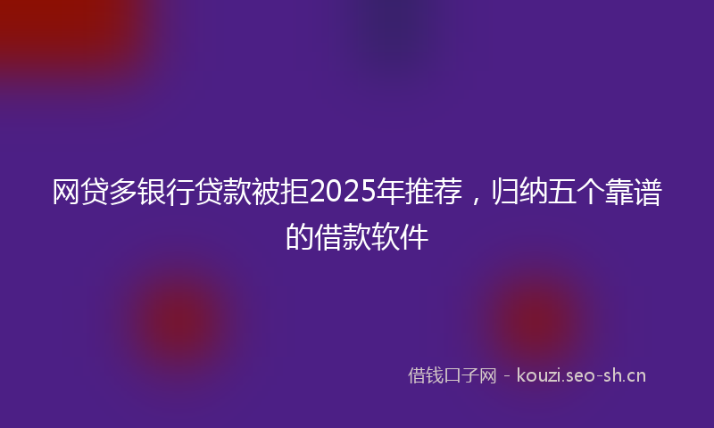 网贷多银行贷款被拒2025年推荐，归纳五个靠谱的借款软件
