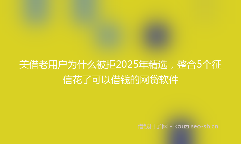 美借老用户为什么被拒2025年精选，整合5个征信花了可以借钱的网贷软件