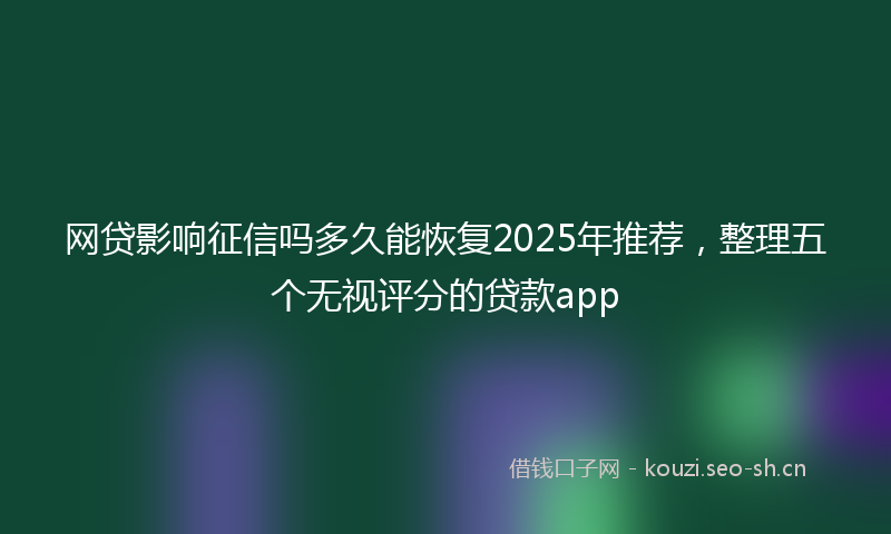 网贷影响征信吗多久能恢复2025年推荐，整理五个无视评分的贷款app