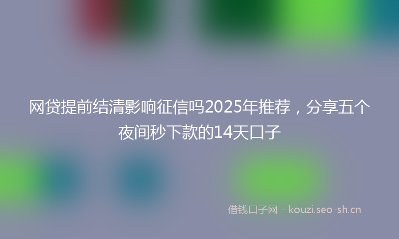 网贷提前结清影响征信吗2025年推荐，分享五个夜间秒下款的14天口子