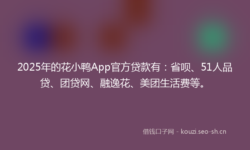 2025年的花小鸭App官方贷款有：省呗、51人品贷、团贷网、融逸花、美团生活费等。