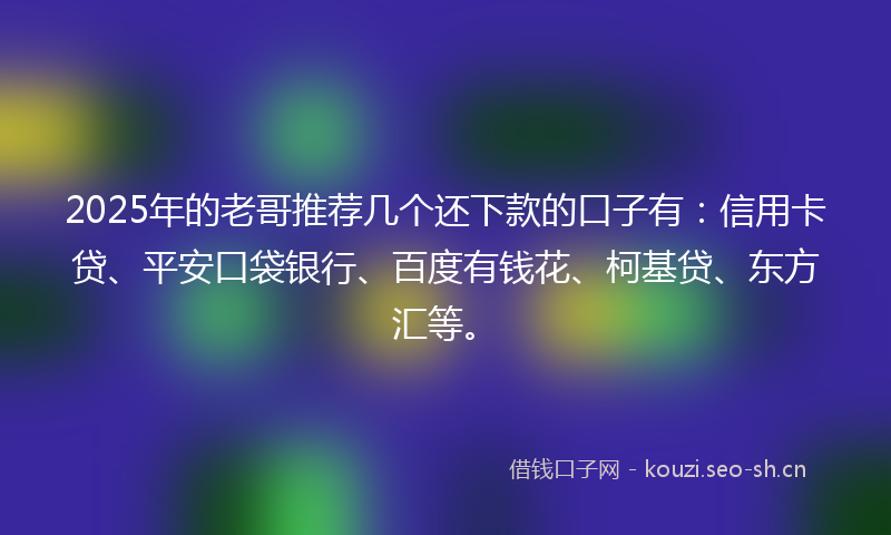 2025年的老哥推荐几个还下款的口子有：信用卡贷、平安口袋银行、百度有钱花、柯基贷、东方汇等。