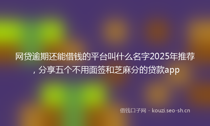 网贷逾期还能借钱的平台叫什么名字2025年推荐，分享五个不用面签和芝麻分的贷款app