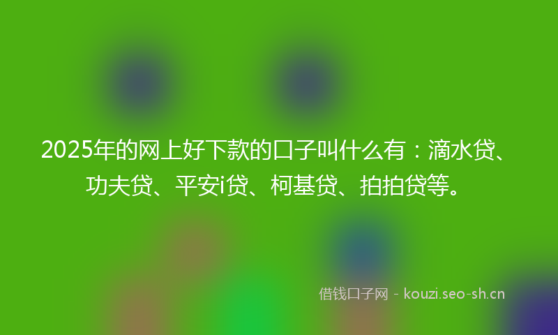 2025年的网上好下款的口子叫什么有：滴水贷、功夫贷、平安i贷、柯基贷、拍拍贷等。