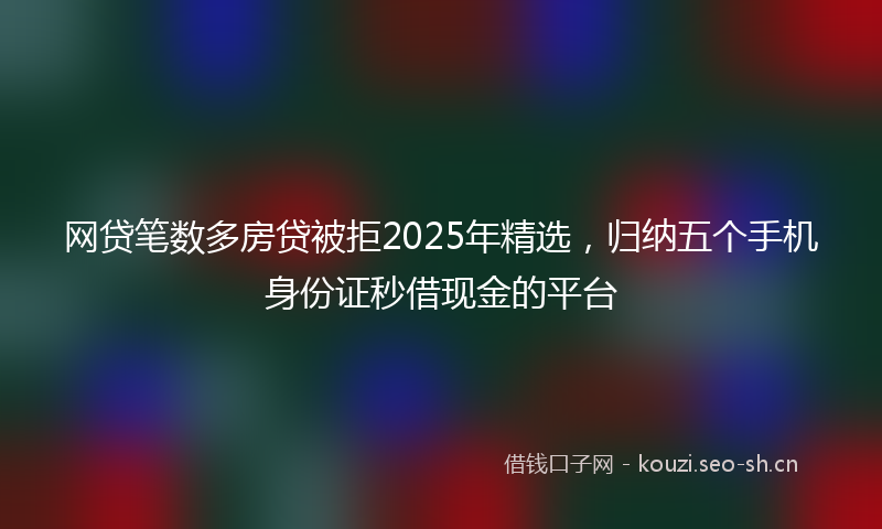 网贷笔数多房贷被拒2025年精选，归纳五个手机身份证秒借现金的平台