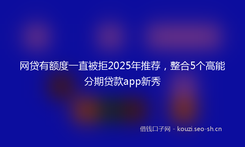 网贷有额度一直被拒2025年推荐，整合5个高能分期贷款app新秀