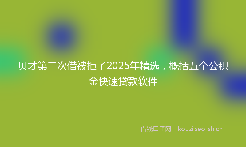 贝才第二次借被拒了2025年精选，概括五个公积金快速贷款软件