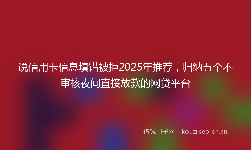 说信用卡信息填错被拒2025年推荐，归纳五个不审核夜间直接放款的网贷平台