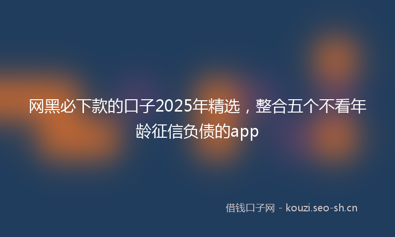 网黑必下款的口子2025年精选，整合五个不看年龄征信负债的app