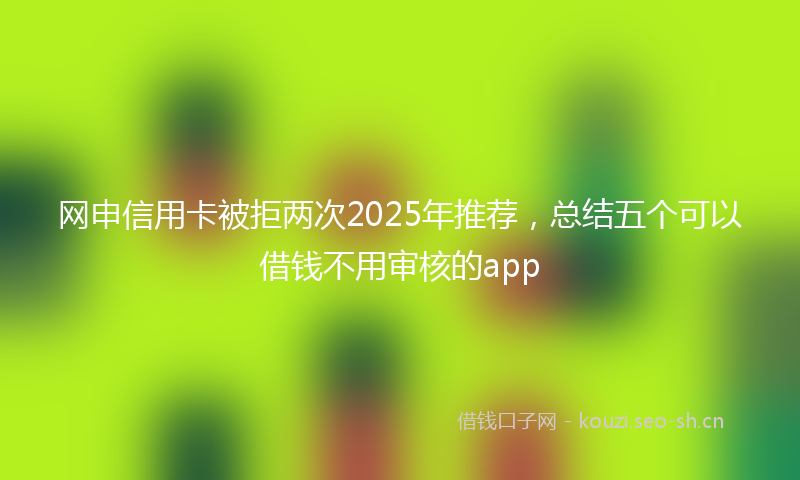网申信用卡被拒两次2025年推荐，总结五个可以借钱不用审核的app