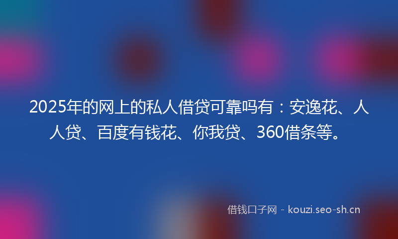 2025年的网上的私人借贷可靠吗有：安逸花、人人贷、百度有钱花、你我贷、360借条等。