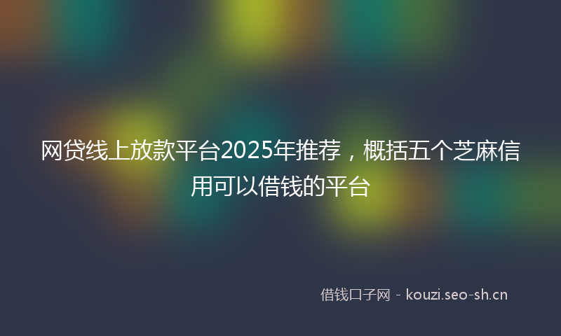 网贷线上放款平台2025年推荐，概括五个芝麻信用可以借钱的平台