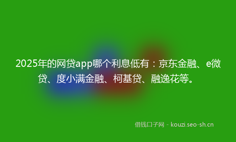2025年的网贷app哪个利息低有：京东金融、e微贷、度小满金融、柯基贷、融逸花等。
