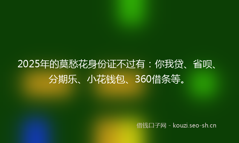 2025年的莫愁花身份证不过有：你我贷、省呗、分期乐、小花钱包、360借条等。