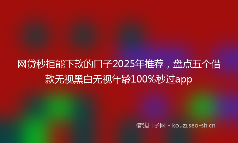 网贷秒拒能下款的口子2025年推荐，盘点五个借款无视黑白无视年龄100%秒过app