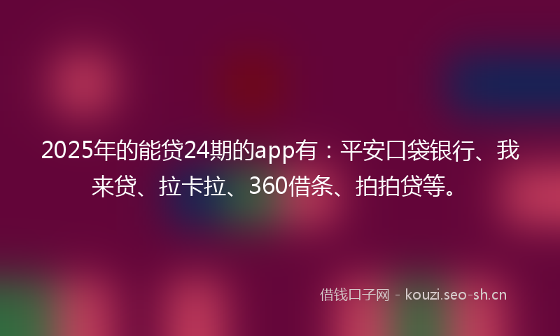 2025年的能贷24期的app有：平安口袋银行、我来贷、拉卡拉、360借条、拍拍贷等。
