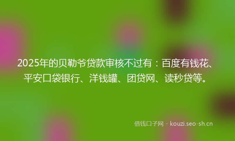 2025年的贝勒爷贷款审核不过有：百度有钱花、平安口袋银行、洋钱罐、团贷网、读秒贷等。