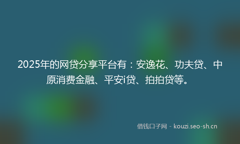 2025年的网贷分享平台有：安逸花、功夫贷、中原消费金融、平安i贷、拍拍贷等。